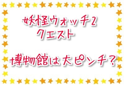 妖怪ウォッチ2 攻略 クエスト 博物館は大ピンチ に必要なアイテム入手方法